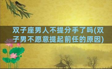 双子座男人不提分手了吗(双子男不愿意提起前任的原因)