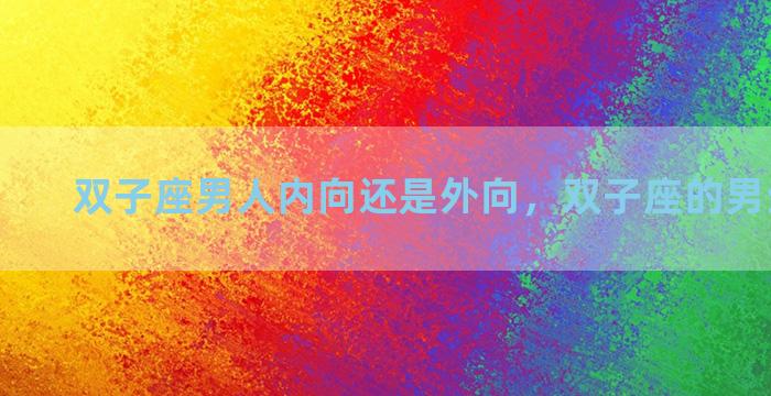 双子座男人内向还是外向，双子座的男生内向吗