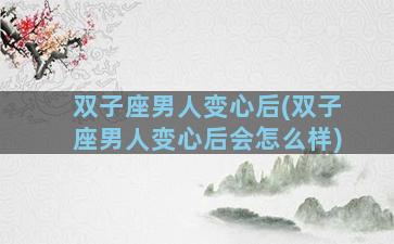 双子座男人变心后(双子座男人变心后会怎么样)