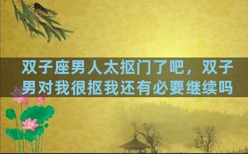 双子座男人太抠门了吧，双子男对我很抠我还有必要继续吗