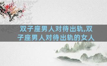 双子座男人对待出轨,双子座男人对待出轨的女人