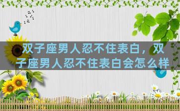 双子座男人忍不住表白，双子座男人忍不住表白会怎么样