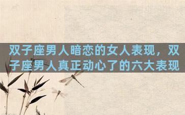 双子座男人暗恋的女人表现，双子座男人真正动心了的六大表现