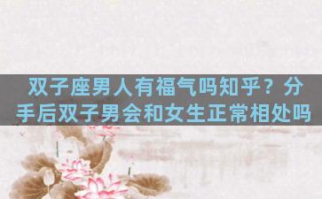 双子座男人有福气吗知乎？分手后双子男会和女生正常相处吗