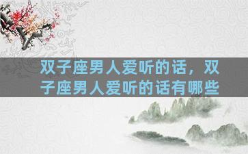 双子座男人爱听的话，双子座男人爱听的话有哪些