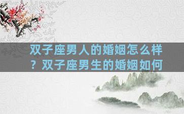 双子座男人的婚姻怎么样？双子座男生的婚姻如何