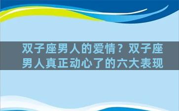 双子座男人的爱情？双子座男人真正动心了的六大表现