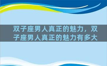 双子座男人真正的魅力，双子座男人真正的魅力有多大