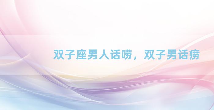 双子座男人话唠，双子男话痨