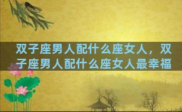 双子座男人配什么座女人，双子座男人配什么座女人最幸福