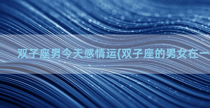 双子座男今天感情运(双子座的男女在一起合适吗)