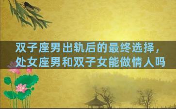 双子座男出轨后的最终选择，处女座男和双子女能做情人吗