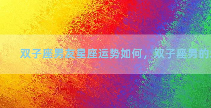 双子座男友星座运势如何，双子座男的爱情运势