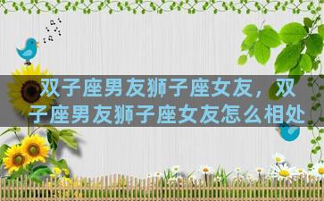 双子座男友狮子座女友，双子座男友狮子座女友怎么相处