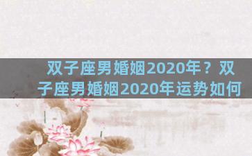 双子座男婚姻2020年？双子座男婚姻2020年运势如何