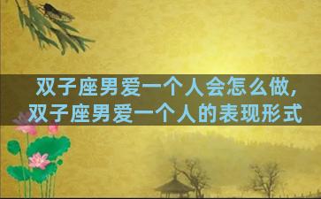 双子座男爱一个人会怎么做,双子座男爱一个人的表现形式