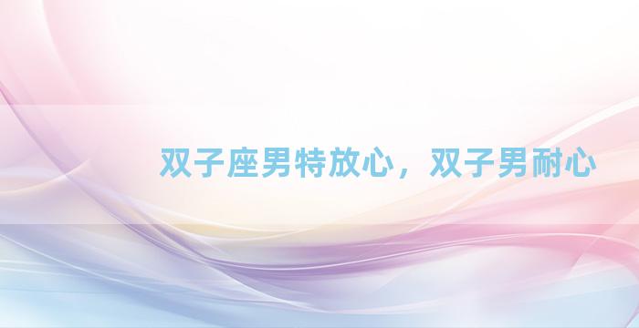 双子座男特放心，双子男耐心