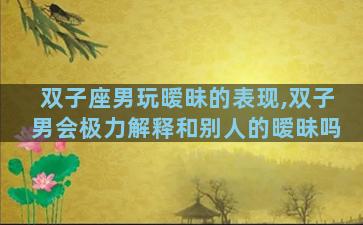 双子座男玩暧昧的表现,双子男会极力解释和别人的暧昧吗