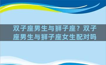 双子座男生与狮子座？双子座男生与狮子座女生配对吗