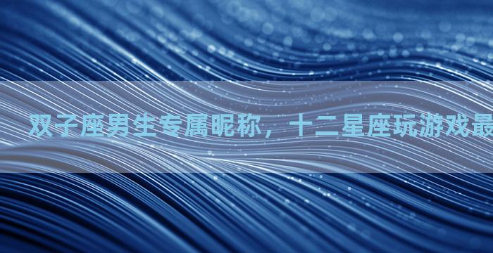双子座男生专属昵称，十二星座玩游戏最适合的名称