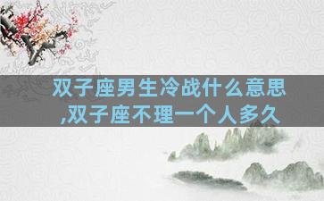 双子座男生冷战什么意思,双子座不理一个人多久