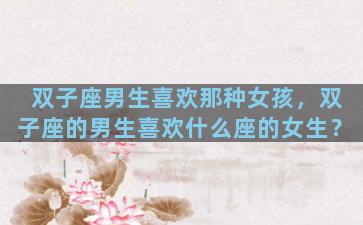 双子座男生喜欢那种女孩，双子座的男生喜欢什么座的女生？