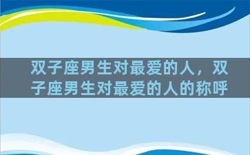 双子座男生对最爱的人，双子座男生对最爱的人的称呼