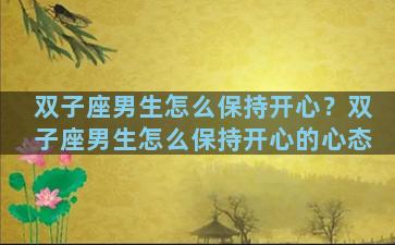 双子座男生怎么保持开心？双子座男生怎么保持开心的心态