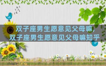 双子座男生愿意见父母嘛,双子座男生愿意见父母嘛知乎