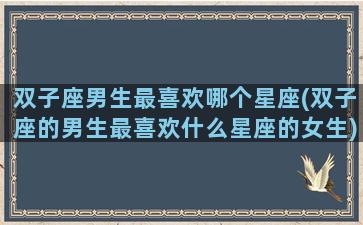 双子座男生最喜欢哪个星座(双子座的男生最喜欢什么星座的女生)