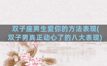 双子座男生爱你的方法表现(双子男真正动心了的八大表现)