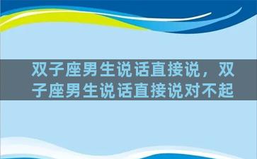 双子座男生说话直接说，双子座男生说话直接说对不起