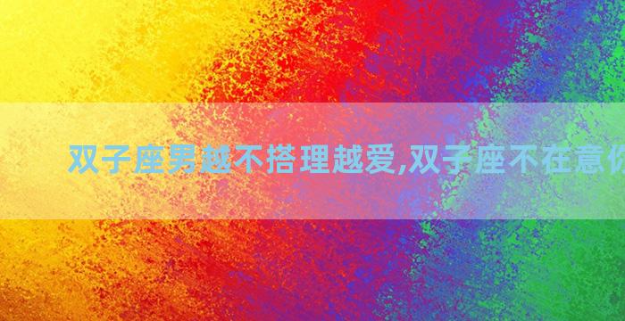 双子座男越不搭理越爱,双子座不在意你的表现