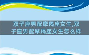 双子座男配摩羯座女生,双子座男配摩羯座女生怎么样