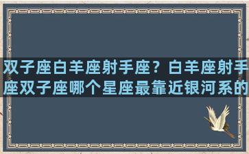 双子座白羊座射手座？白羊座射手座双子座哪个星座最靠近银河系的中心