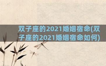 双子座的2021婚姻宿命(双子座的2021婚姻宿命如何)