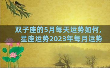 双子座的5月每天运势如何,星座运势2023年每月运势