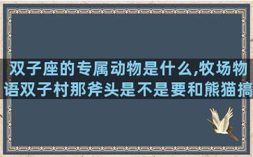 双子座的专属动物是什么,牧场物语双子村那斧头是不是要和熊猫搞好关系