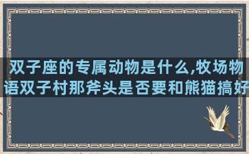 双子座的专属动物是什么,牧场物语双子村那斧头是否要和熊猫搞好关系