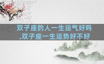 双子座的人一生运气好吗,双子座一生运势好不好