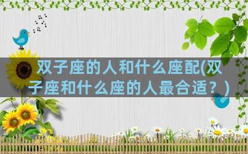 双子座的人和什么座配(双子座和什么座的人最合适？)