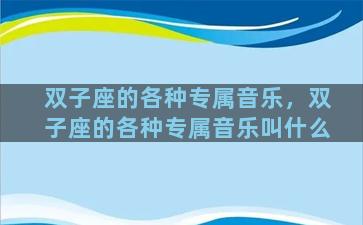 双子座的各种专属音乐，双子座的各种专属音乐叫什么