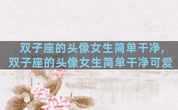 双子座的头像女生简单干净,双子座的头像女生简单干净可爱