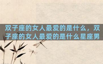 双子座的女人最爱的是什么，双子座的女人最爱的是什么星座男