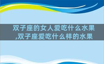 双子座的女人爱吃什么水果,双子座爱吃什么样的水果