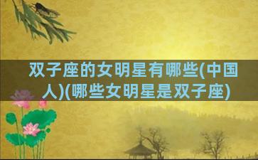 双子座的女明星有哪些(中国人)(哪些女明星是双子座)