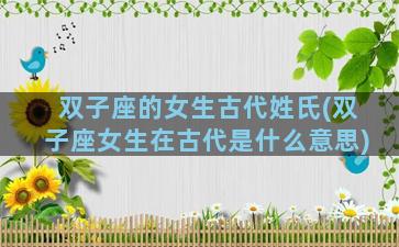 双子座的女生古代姓氏(双子座女生在古代是什么意思)