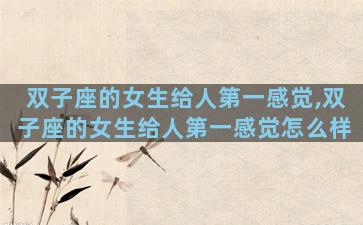双子座的女生给人第一感觉,双子座的女生给人第一感觉怎么样