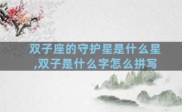 双子座的守护星是什么星,双子是什么字怎么拼写