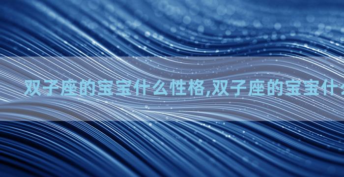双子座的宝宝什么性格,双子座的宝宝什么性格最好